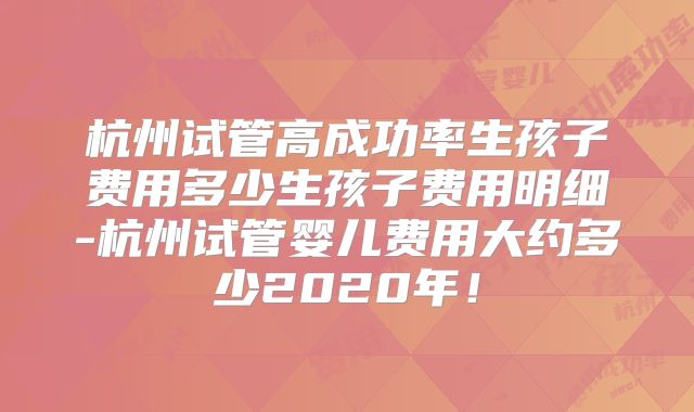 杭州试管高成功率生孩子费用多少生孩子费用明细-杭州试管婴儿费用大约多少2020年！