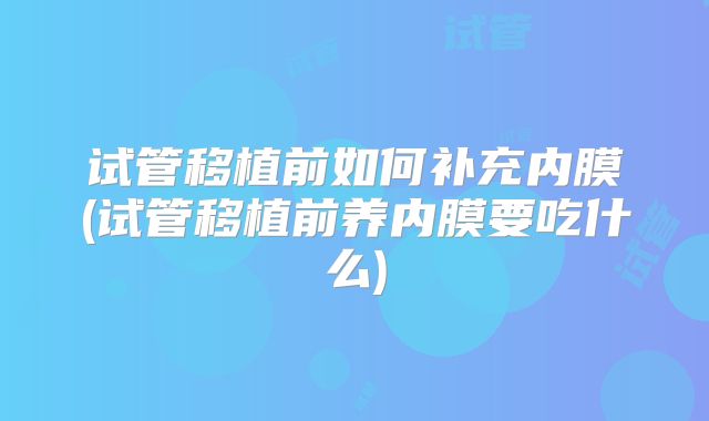 试管移植前如何补充内膜(试管移植前养内膜要吃什么)
