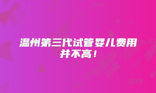 温州第三代试管婴儿费用并不高！