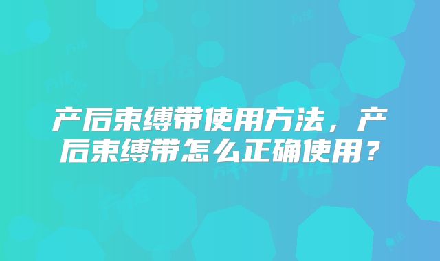 产后束缚带使用方法,产后束缚带怎么正确使用?