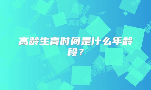 高龄生育时间是什么年龄段?