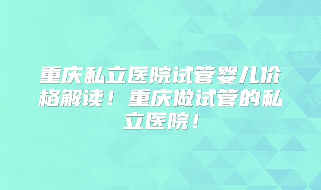 重庆私立医院试管婴儿价格解读！重庆做试管的私立医院！