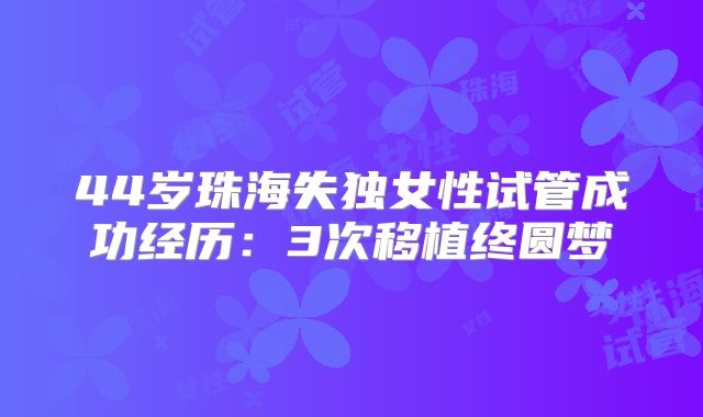44岁珠海失独女性试管成功经历：3次移植终圆梦