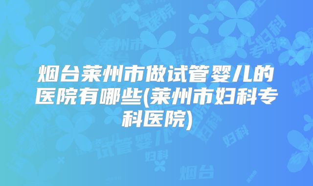 烟台莱州市做试管婴儿的医院有哪些(莱州市妇科专科医院)