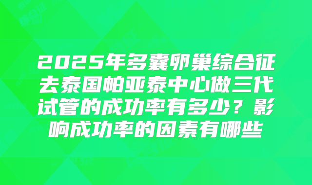 2025年多囊卵巢综合征去泰国帕亚泰中心做三代试管的成功率有多少？影响成功率的因素有哪些