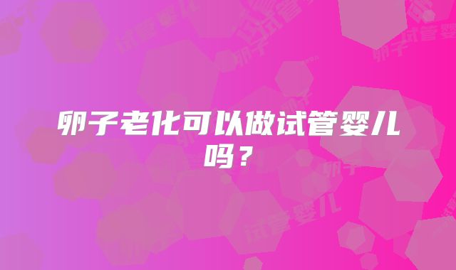 卵子老化可以做试管婴儿吗?