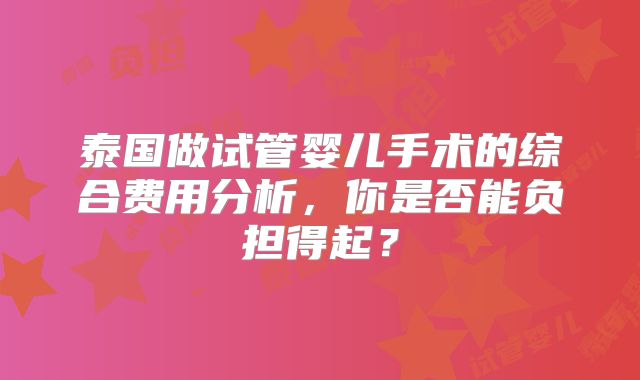 泰国做试管婴儿手术的综合费用分析，你是否能负担得起？