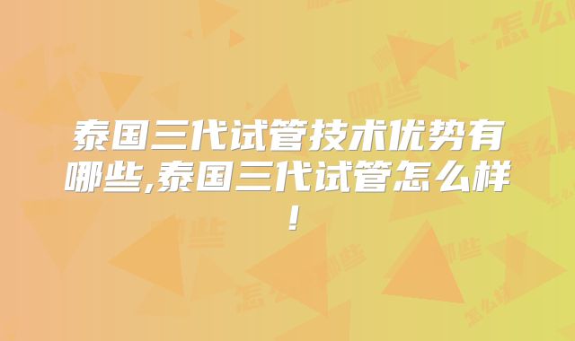 泰国三代试管技术优势有哪些,泰国三代试管怎么样！