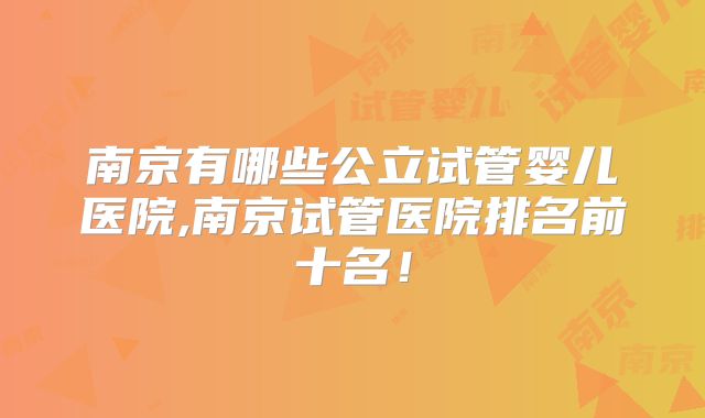南京有哪些公立试管婴儿医院,南京试管医院排名前十名!
