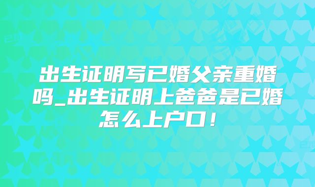 出生证明写已婚父亲重婚吗_出生证明上爸爸是已婚怎么上户口！