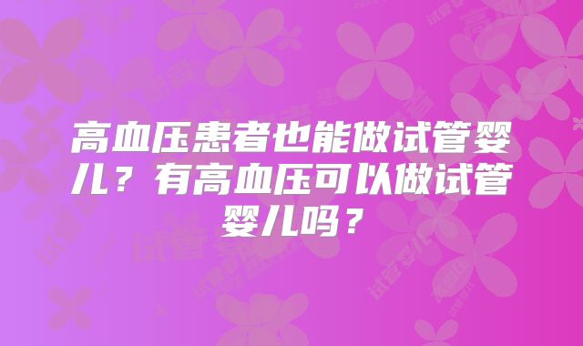 高血压患者也能做试管婴儿？有高血压可以做试管婴儿吗？