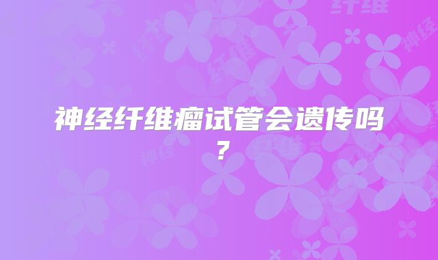 神经纤维瘤试管会遗传吗？
