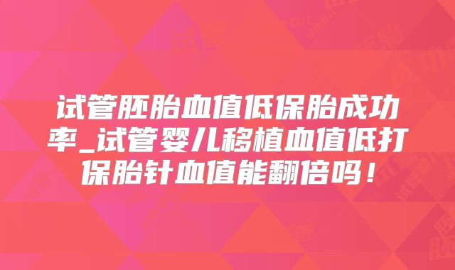 试管胚胎血值低保胎成功率_试管婴儿移植血值低打保胎针血值能翻倍吗!