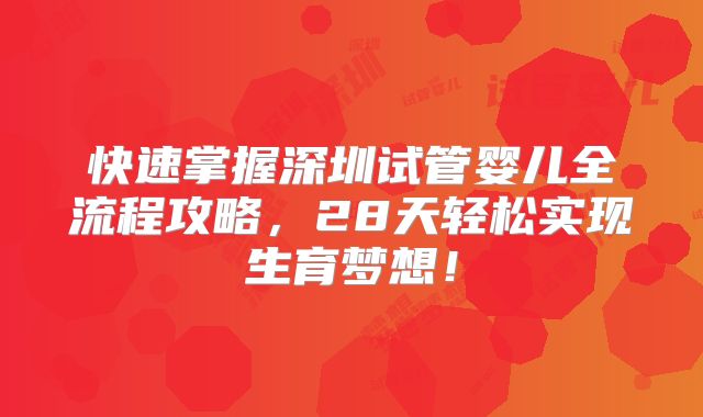 快速掌握深圳试管婴儿全流程攻略，28天轻松实现生育梦想！