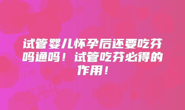 试管婴儿怀孕后还要吃芬吗通吗!试管吃芬必得的作用!