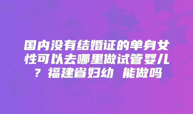 国内没有结婚证的单身女性可以去哪里做试管婴儿？福建省妇幼 能做吗