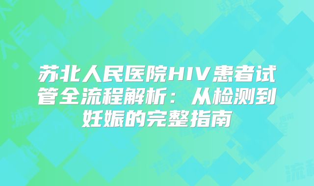 苏北人民医院HIV患者试管全流程解析：从检测到妊娠的完整指南