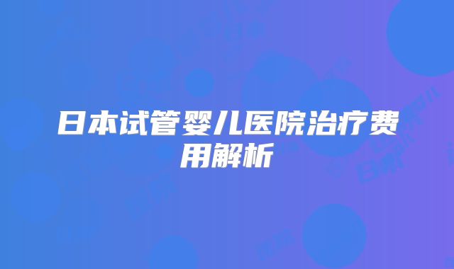 日本试管婴儿医院治疗费用解析