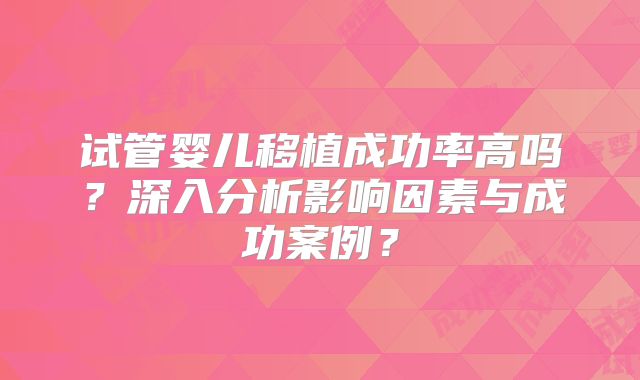 试管婴儿移植成功率高吗？深入分析影响因素与成功案例？