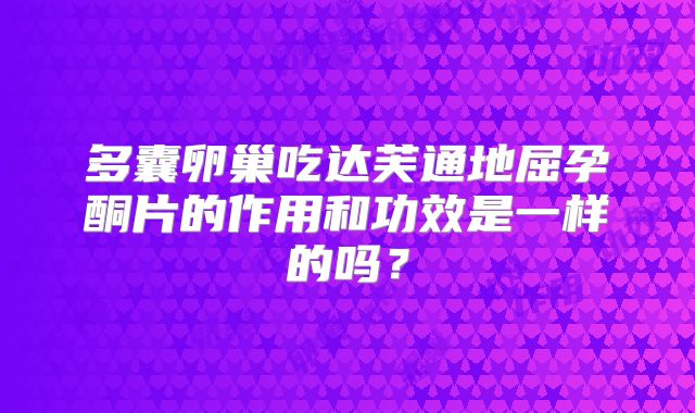多囊卵巢吃达芙通地屈孕酮片的作用和功效是一样的吗？