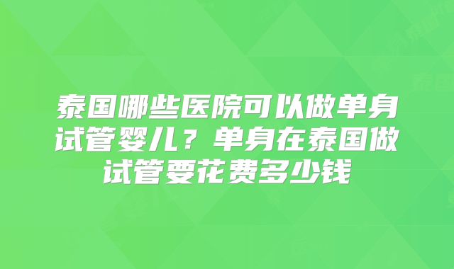泰国哪些医院可以做单身试管婴儿？单身在泰国做试管要花费多少钱