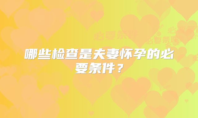 哪些检查是夫妻怀孕的必要条件？
