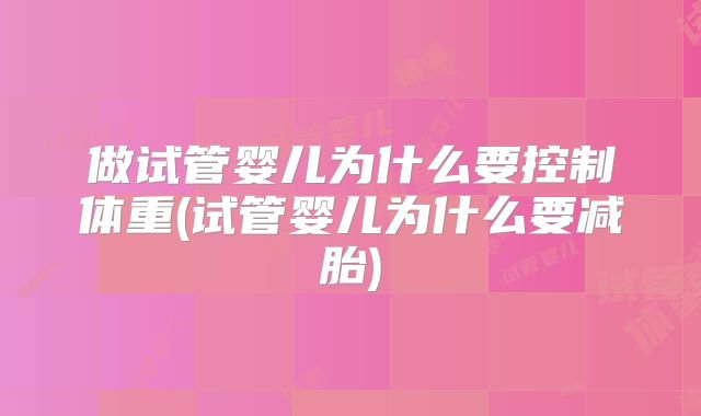 做试管婴儿为什么要控制体重(试管婴儿为什么要减胎)
