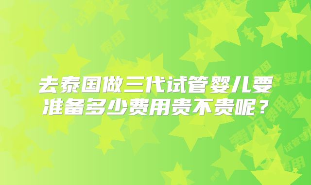 去泰国做三代试管婴儿要准备多少费用贵不贵呢？