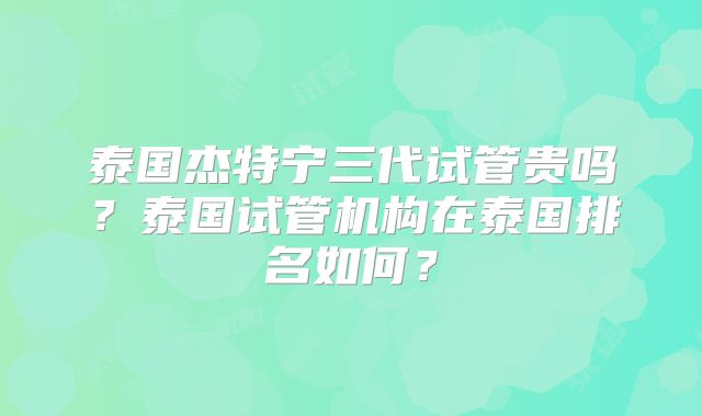 泰国杰特宁三代试管贵吗？泰国试管机构在泰国排名如何？