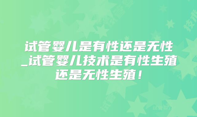 试管婴儿是有性还是无性_试管婴儿技术是有性生殖还是无性生殖！