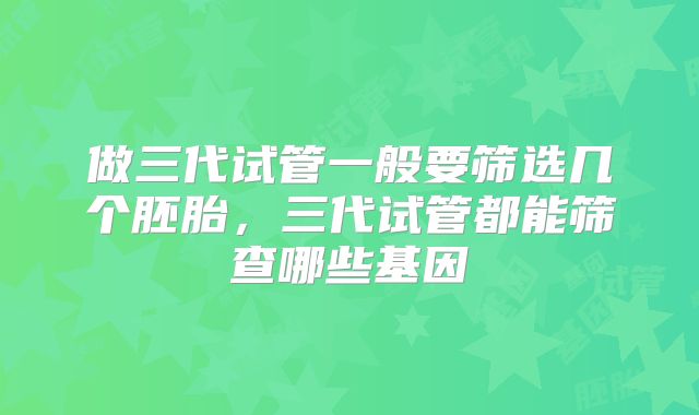 做三代试管一般要筛选几个胚胎,三代试管都能筛查哪些基因