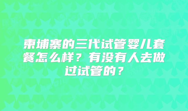 柬埔寨的三代试管婴儿套餐怎么样？有没有人去做过试管的？