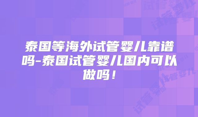 泰国等海外试管婴儿靠谱吗-泰国试管婴儿国内可以做吗！