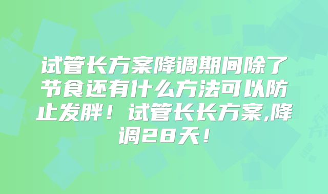 试管长方案降调期间除了节食还有什么方法可以防止发胖！试管长长方案,降调28天！