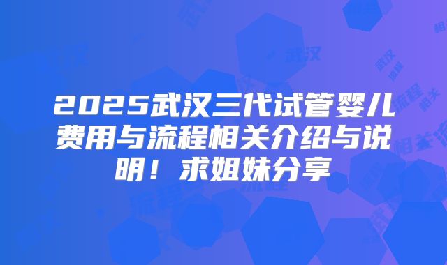 2025武汉三代试管婴儿费用与流程相关介绍与说明!求姐妹分享