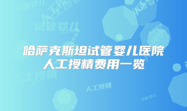 哈萨克斯坦试管婴儿医院人工授精费用一览