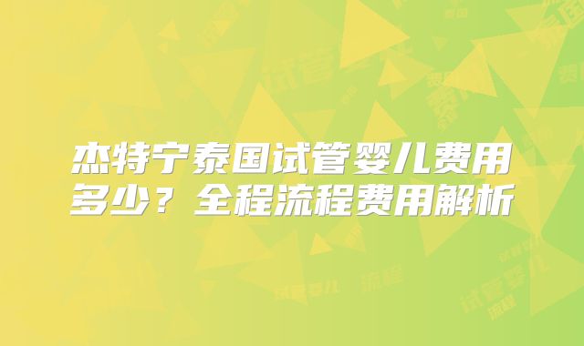 杰特宁泰国试管婴儿费用多少？全程流程费用解析