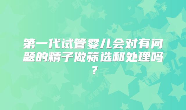 第一代试管婴儿会对有问题的精子做筛选和处理吗?