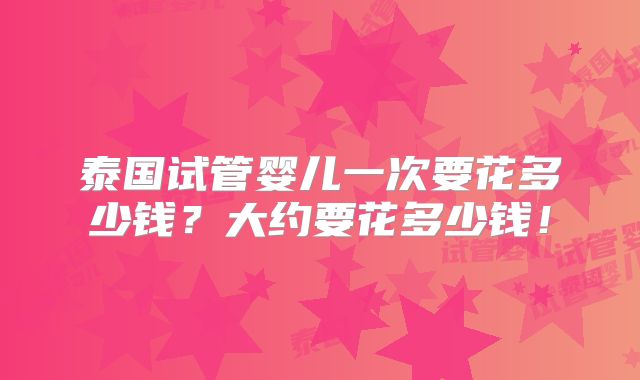 泰国试管婴儿一次要花多少钱？大约要花多少钱！