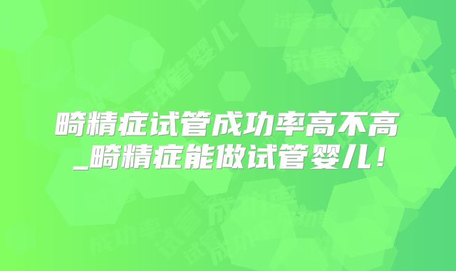畸精症试管成功率高不高_畸精症能做试管婴儿!