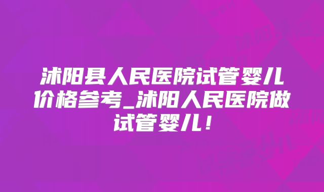 沭阳县人民医院试管婴儿价格参考_沭阳人民医院做试管婴儿!