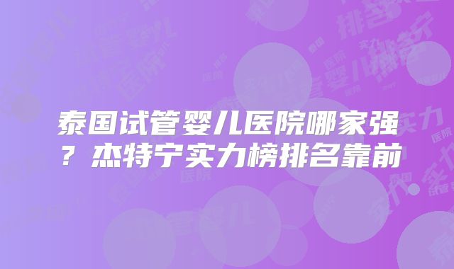 泰国试管婴儿医院哪家强？杰特宁实力榜排名靠前