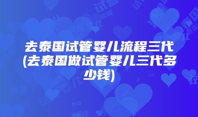 去泰国试管婴儿流程三代(去泰国做试管婴儿三代多少钱)