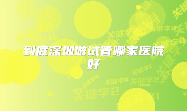 到底深圳做试管哪家医院好
