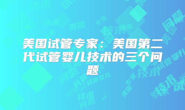 美国试管专家:美国第二代试管婴儿技术的三个问题