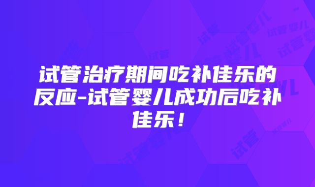 试管治疗期间吃补佳乐的反应-试管婴儿成功后吃补佳乐！