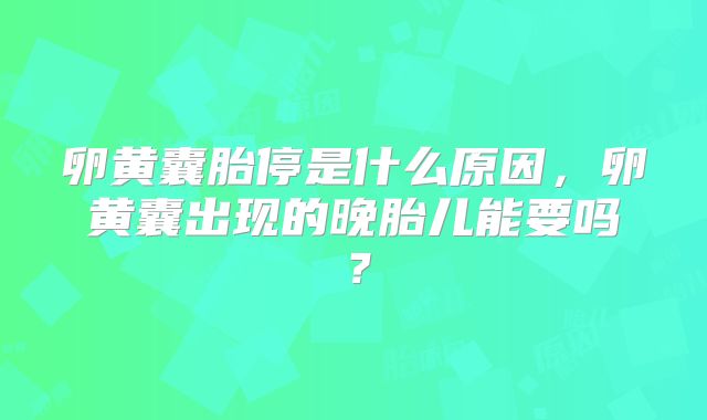 卵黄囊胎停是什么原因，卵黄囊出现的晚胎儿能要吗？