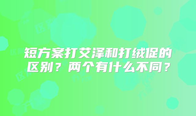 短方案打艾泽和打绒促的区别？两个有什么不同？