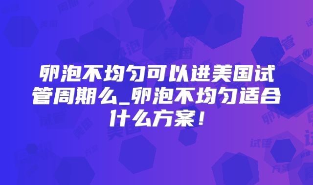 卵泡不均匀可以进美国试管周期么_卵泡不均匀适合什么方案！
