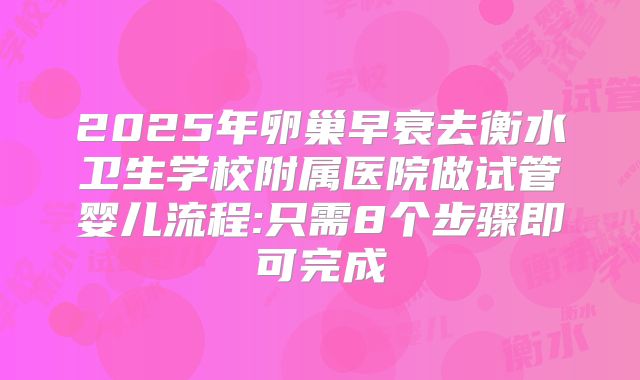 2025年卵巢早衰去衡水卫生学校附属医院做试管婴儿流程:只需8个步骤即可完成